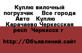 Куплю вилочный погрузчик! - Все города Авто » Куплю   . Карачаево-Черкесская респ.,Черкесск г.